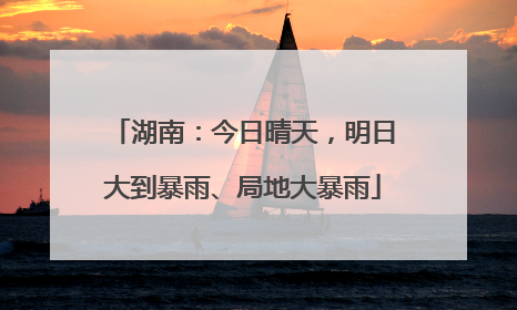 湖南：今日晴天，明日大到暴雨、局地大暴雨