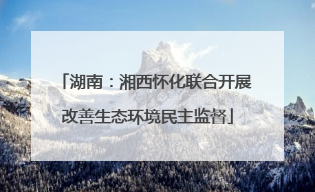 湖南：湘西怀化联合开展改善生态环境民主监督