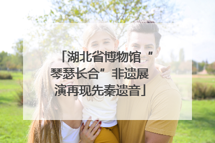 湖北省博物馆“琴瑟长合”非遗展演再现先秦遗音