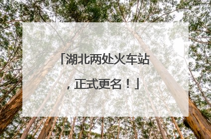 湖北两处火车站，正式更名！