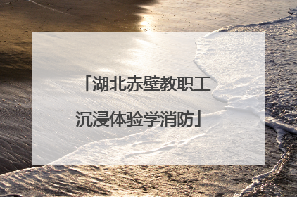 湖北赤壁教职工沉浸体验学消防