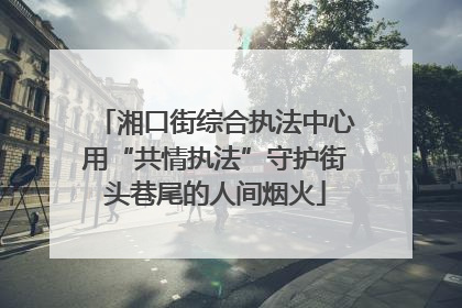 湘口街综合执法中心用“共情执法”守护街头巷尾的人间烟火