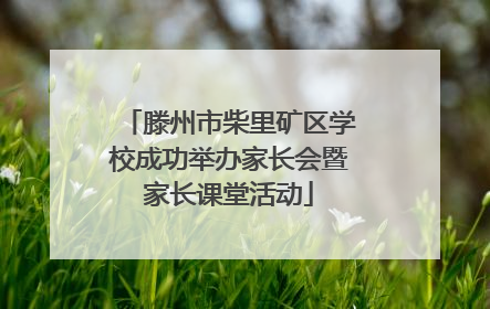 滕州市柴里矿区学校成功举办家长会暨家长课堂活动