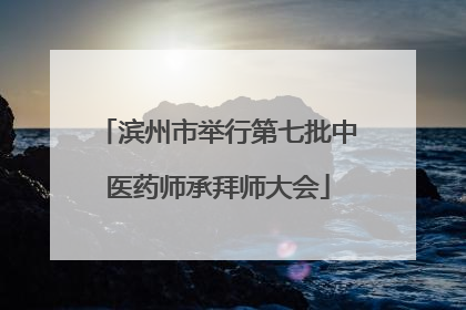 滨州市举行第七批中医药师承拜师大会