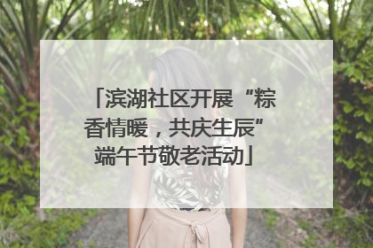 滨湖社区开展“粽香情暖，共庆生辰”端午节敬老活动