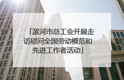 漯河市总工会开展走访慰问全国劳动模范和先进工作者活动