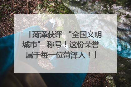 菏泽获评 “全国文明城市” 称号！这份荣誉属于每一位菏泽人！