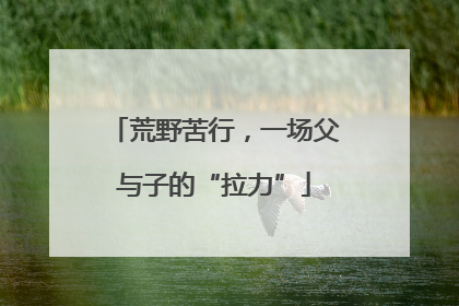 荒野苦行，一场父与子的“拉力”