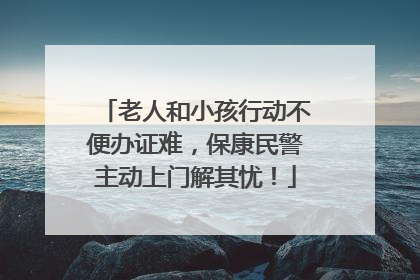 老人和小孩行动不便办证难，保康民警主动上门解其忧！