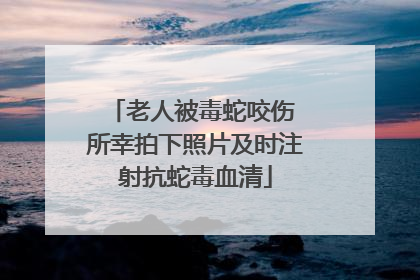 老人被毒蛇咬伤 所幸拍下照片及时注射抗蛇毒血清