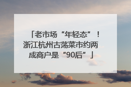 老市场“年轻态”！浙江杭州古荡菜市约两成商户是“90后”