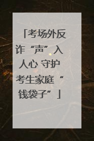 考场外反诈“声”入人心 守护考生家庭“钱袋子”
