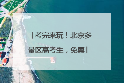 考完来玩！北京多景区高考生，免票