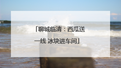 聊城临清：西瓜送一线 冰块进车间