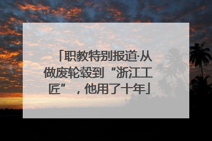 职教特别报道·从做废轮毂到“浙江工匠”，他用了十年