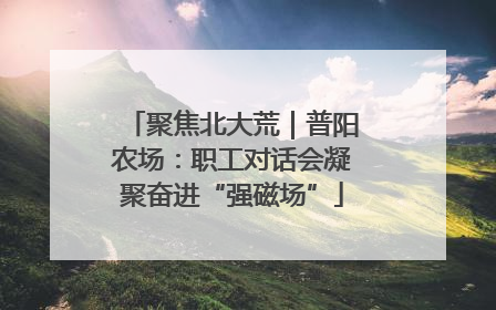 聚焦北大荒｜普阳农场：职工对话会凝聚奋进“强磁场”