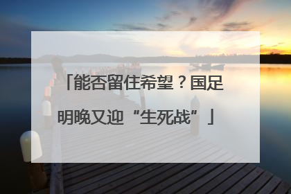 能否留住希望？国足明晚又迎“生死战”