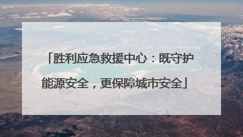 胜利应急救援中心：既守护能源安全，更保障城市安全