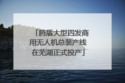 腾盾大型四发商用无人机总装产线在芜湖正式投产