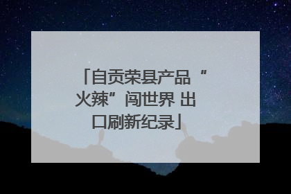 自贡荣县产品“火辣”闯世界 出口刷新纪录