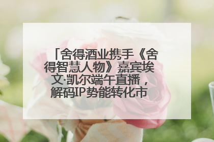 舍得酒业携手《舍得智慧人物》嘉宾埃文·凯尔端午直播，解码IP势能转化市场销量的有效路径