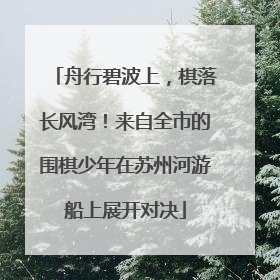 舟行碧波上，棋落长风湾！来自全市的围棋少年在苏州河游船上展开对决