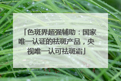 色斑界超强辅助：国家唯一认证的祛斑产品，央视唯一认可祛斑霜