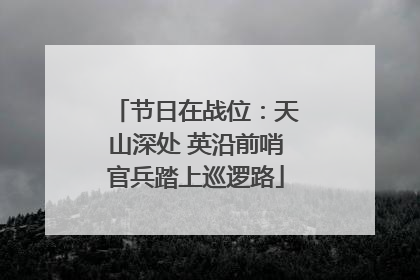节日在战位：天山深处 英沿前哨官兵踏上巡逻路