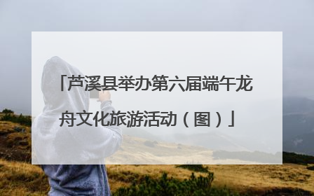 芦溪县举办第六届端午龙舟文化旅游活动（图）