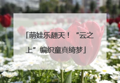 萌娃乐翻天！“云之上”编织童真绮梦