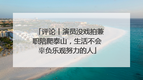 评论丨演员没戏拍兼职陪爬泰山，生活不会辜负乐观努力的人