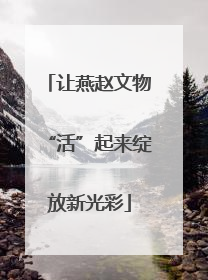 让燕赵文物“活”起来绽放新光彩