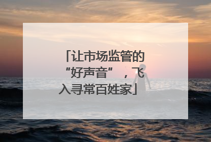 让市场监管的“好声音”，飞入寻常百姓家