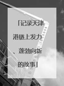 记录天津港链上发力、蓬勃向新的故事
