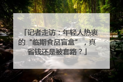 记者走访：年轻人热衷的“临期食品盲盒”，真省钱还是被套路？