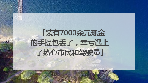 装有7000余元现金的手提包丢了，幸亏遇上了热心市民和驾驶员