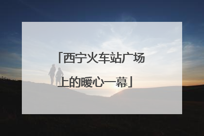 西宁火车站广场上的暖心一幕