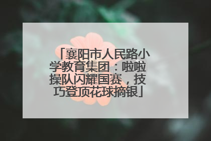 襄阳市人民路小学教育集团：啦啦操队闪耀国赛，技巧登顶花球摘银