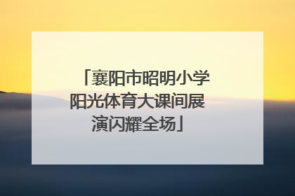 襄阳市昭明小学阳光体育大课间展演闪耀全场