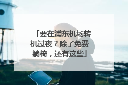 要在浦东机场转机过夜？除了免费躺椅，还有这些