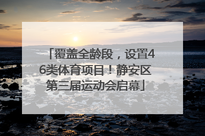 覆盖全龄段，设置46类体育项目！静安区第三届运动会启幕