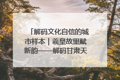 解码文化自信的城市样本｜羲皇故里赋新韵——解码甘肃天水的文化自信样本