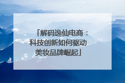 解码逸仙电商：科技创新如何驱动美妆品牌崛起