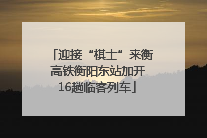 迎接“棋士”来衡 高铁衡阳东站加开16趟临客列车
