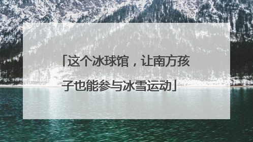 这个冰球馆，让南方孩子也能参与冰雪运动