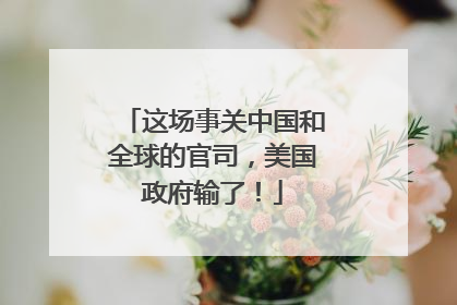 这场事关中国和全球的官司，美国政府输了！