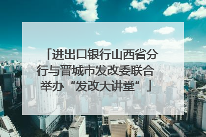 进出口银行山西省分行与晋城市发改委联合举办“发改大讲堂”