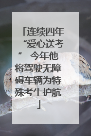 连续四年“爱心送考” 今年他将驾驶无障碍车辆为特殊考生护航