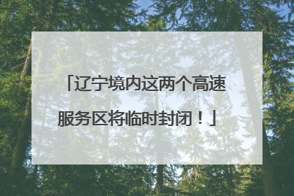 辽宁境内这两个高速服务区将临时封闭！