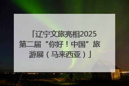辽宁文旅亮相2025第二届“你好！中国”旅游展（马来西亚）